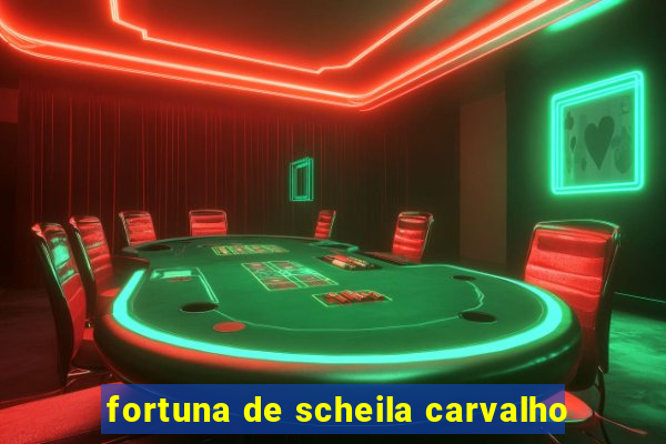 fortuna de scheila carvalho